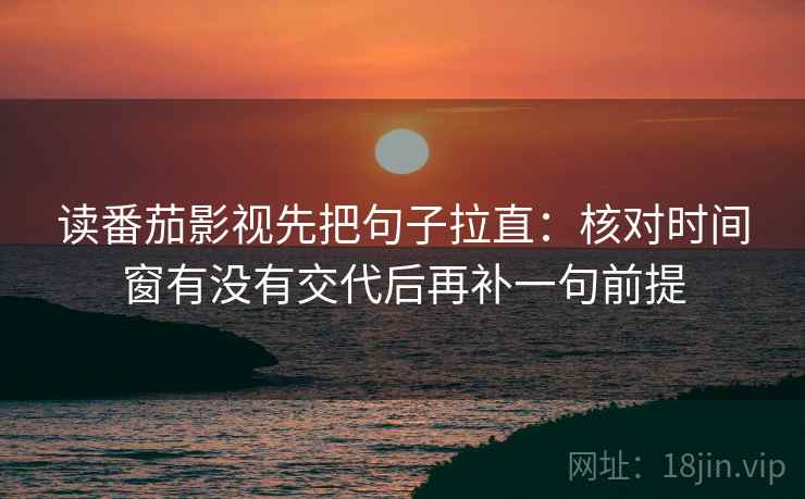 读番茄影视先把句子拉直:核对时间窗有没有交代后再补一句前提 读番茄影视先把句子拉直:核对时间窗有没有交代后再补一句前提