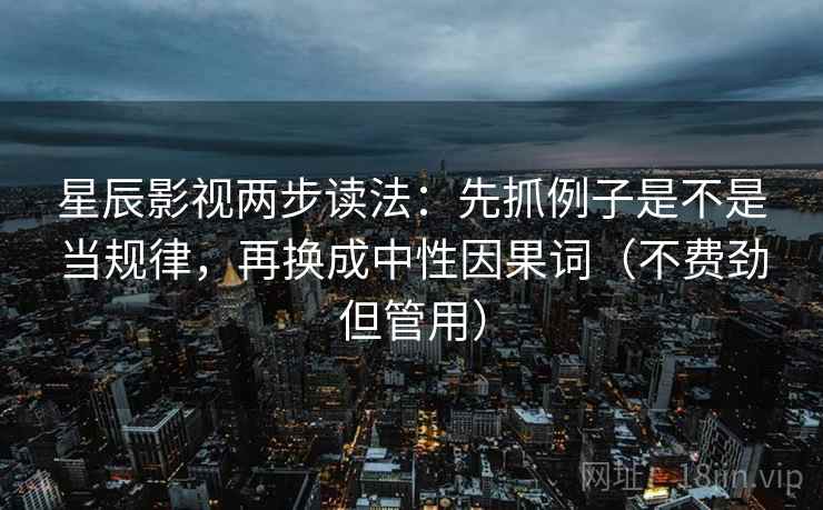 星辰影视两步读法：先抓例子是不是当规律，再换成中性因果词（不费劲但管用）