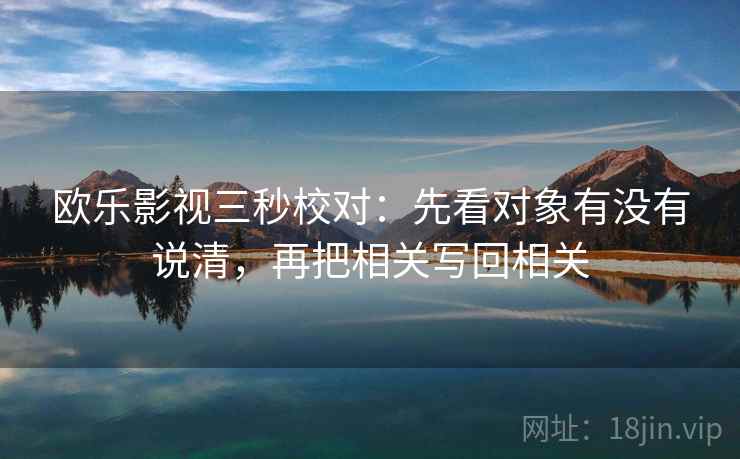 欧乐影视三秒校对:先看对象有没有说清,再把相关写回相关 欧乐影视三秒校对:先看对象有没有说清,再把相关写回相关