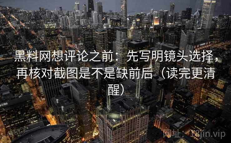 黑料网想评论之前:先写明镜头选择,再核对截图是不是缺前后(读完更清醒) 黑料网想评论之前:先写明镜头选择,再核对截图是不是缺前后(读完更清醒)