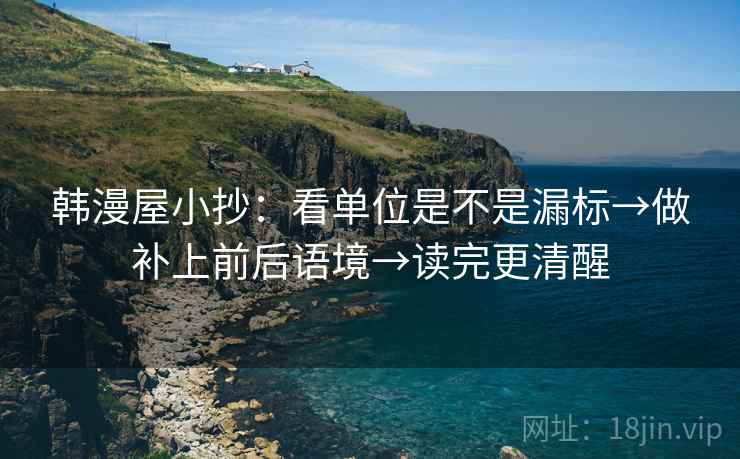 韩漫屋小抄:看单位是不是漏标→做补上前后语境→读完更清醒 韩漫屋小抄:看单位是不是漏标→做补上前后语境→读完更清醒