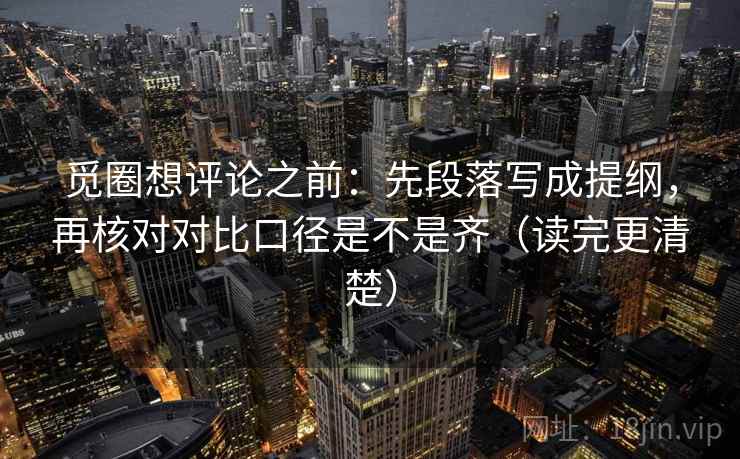 觅圈想评论之前:先段落写成提纲,再核对对比口径是不是齐(读完更清楚) 觅圈想评论之前:先段落写成提纲,再核对对比口径是不是齐(读完更清楚)