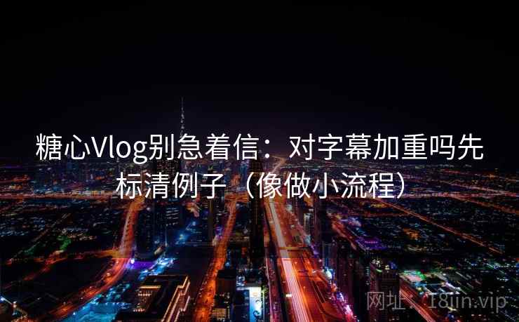 糖心Vlog别急着信:对字幕加重吗先标清例子(像做小流程)