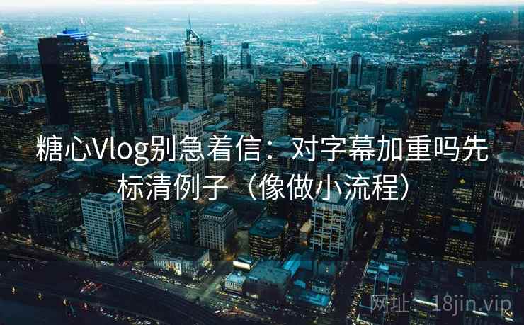 糖心Vlog别急着信:对字幕加重吗先标清例子(像做小流程) 糖心Vlog别急着信:对字幕加重吗先标清例子(像做小流程)