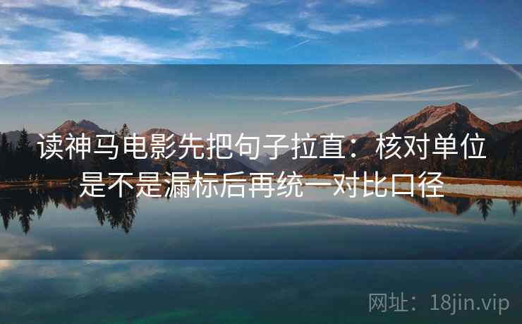 读神马电影先把句子拉直:核对单位是不是漏标后再统一对比口径 读神马电影先把句子拉直:核对单位是不是漏标后再统一对比口径