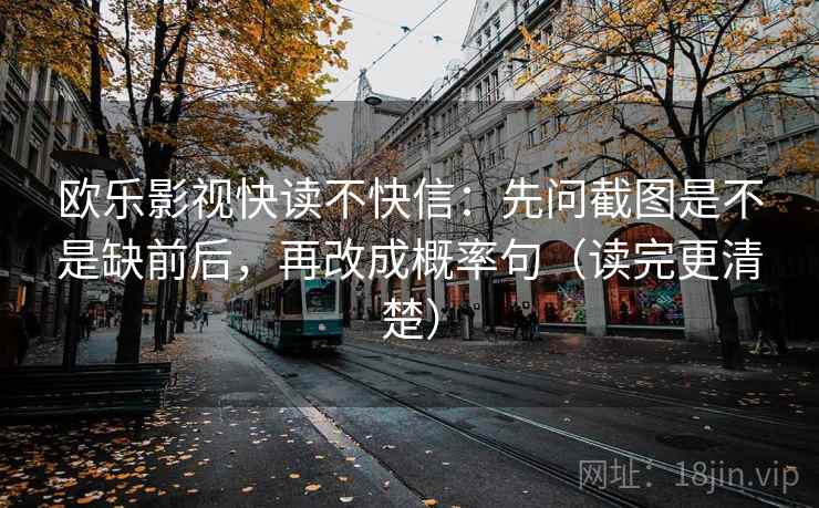 欧乐影视快读不快信:先问截图是不是缺前后,再改成概率句(读完更清楚) 欧乐影视快读不快信:先问截图是不是缺前后,再改成概率句(读完更清楚)