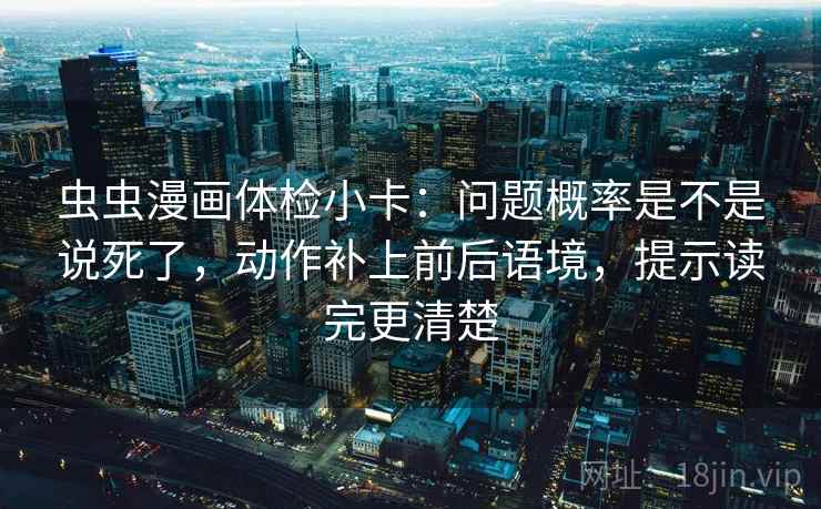 虫虫漫画体检小卡:问题概率是不是说死了,动作补上前后语境,提示读完更清楚 虫虫漫画体检小卡:问题概率是不是说死了,动作补上前后语境,提示读完更清楚