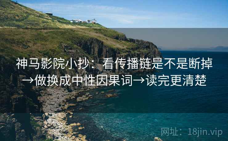 神马影院小抄:看传播链是不是断掉→做换成中性因果词→读完更清楚 神马影院小抄:看传播链是不是断掉→做换成中性因果词→读完更清楚