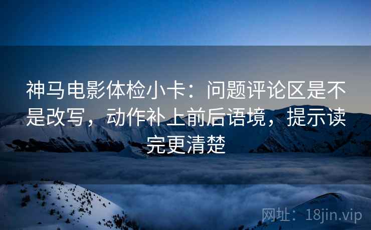神马电影体检小卡:问题评论区是不是改写,动作补上前后语境,提示读完更清楚 神马电影体检小卡:问题评论区是不是改写,动作补上前后语境,提示读完更清楚