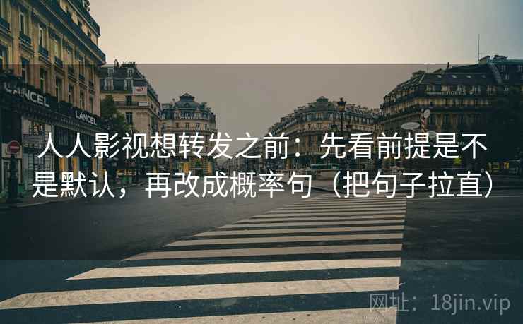 人人影视想转发之前:先看前提是不是默认,再改成概率句(把句子拉直) 人人影视想转发之前:先看前提是不是默认,再改成概率句(把句子拉直)