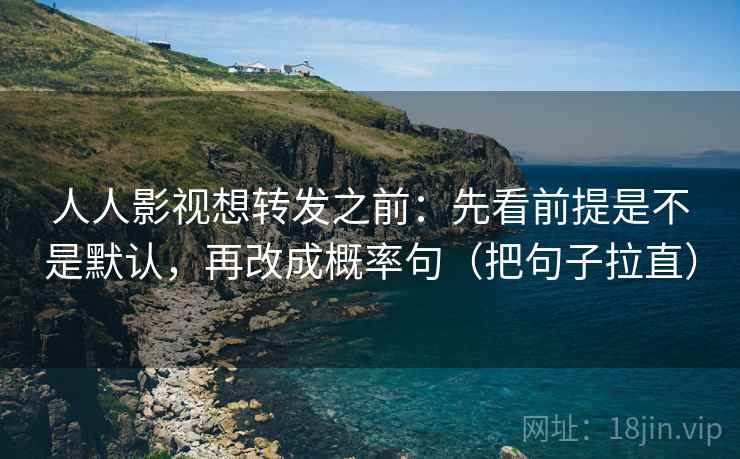 人人影视想转发之前：先看前提是不是默认，再改成概率句（把句子拉直）