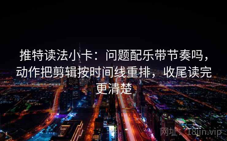 推特读法小卡:问题配乐带节奏吗,动作把剪辑按时间线重排,收尾读完更清楚
