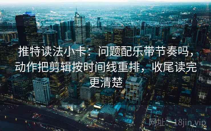 推特读法小卡:问题配乐带节奏吗,动作把剪辑按时间线重排,收尾读完更清楚 推特读法小卡:问题配乐带节奏吗,动作把剪辑按时间线重排,收尾读完更清楚