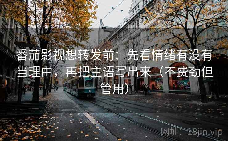 番茄影视想转发前:先看情绪有没有当理由,再把主语写出来(不费劲但管用) 番茄影视想转发前:先看情绪有没有当理由,再把主语写出来(不费劲但管用)