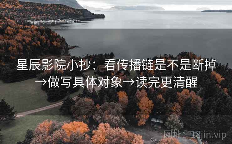 星辰影院小抄：看传播链是不是断掉→做写具体对象→读完更清醒
