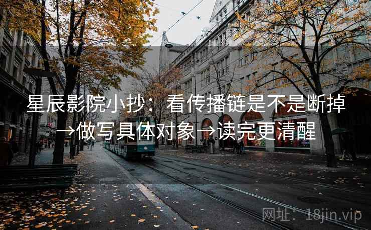 星辰影院小抄:看传播链是不是断掉→做写具体对象→读完更清醒 星辰影院小抄:看传播链是不是断掉→做写具体对象→读完更清醒