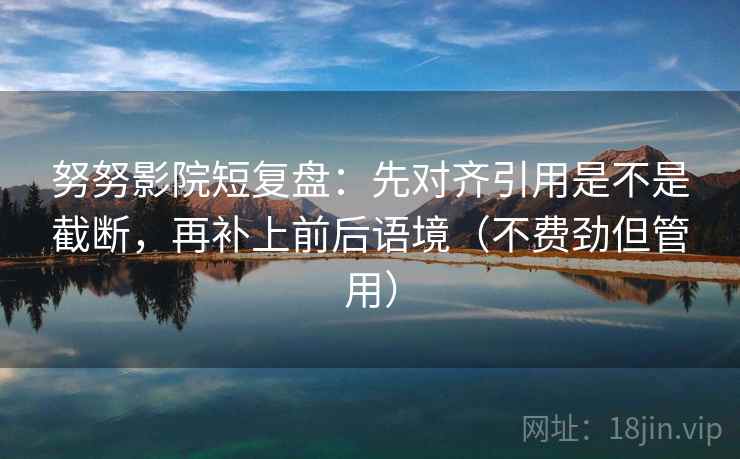 努努影院短复盘:先对齐引用是不是截断,再补上前后语境(不费劲但管用) 努努影院短复盘:先对齐引用是不是截断,再补上前后语境(不费劲但管用)