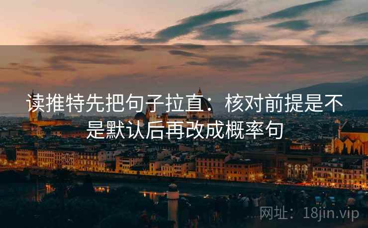 读推特先把句子拉直:核对前提是不是默认后再改成概率句