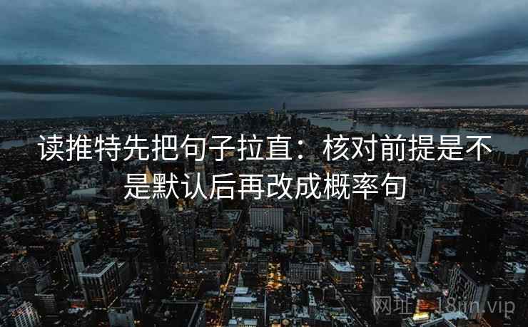 读推特先把句子拉直:核对前提是不是默认后再改成概率句 读推特先把句子拉直:核对前提是不是默认后再改成概率句