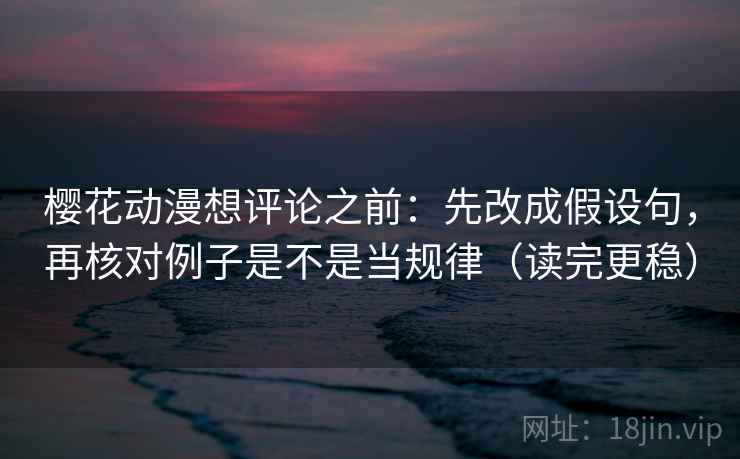 樱花动漫想评论之前:先改成假设句,再核对例子是不是当规律(读完更稳)