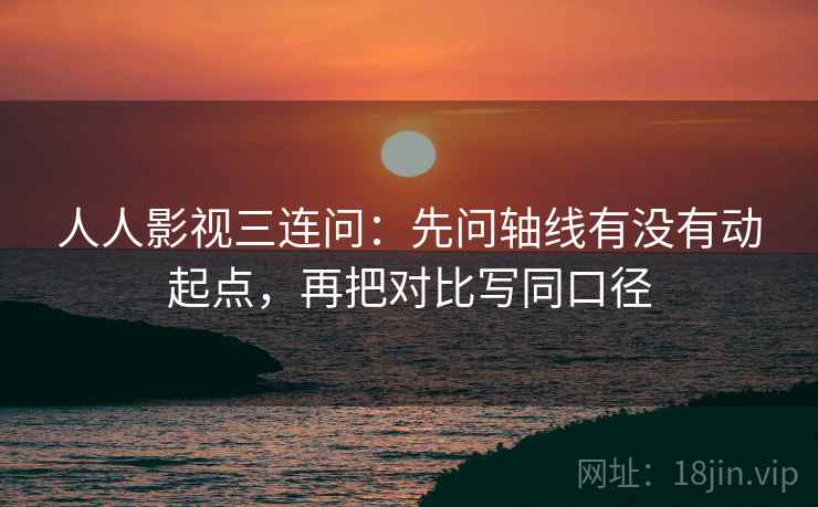 人人影视三连问:先问轴线有没有动起点,再把对比写同口径 人人影视三连问:先问轴线有没有动起点,再把对比写同口径