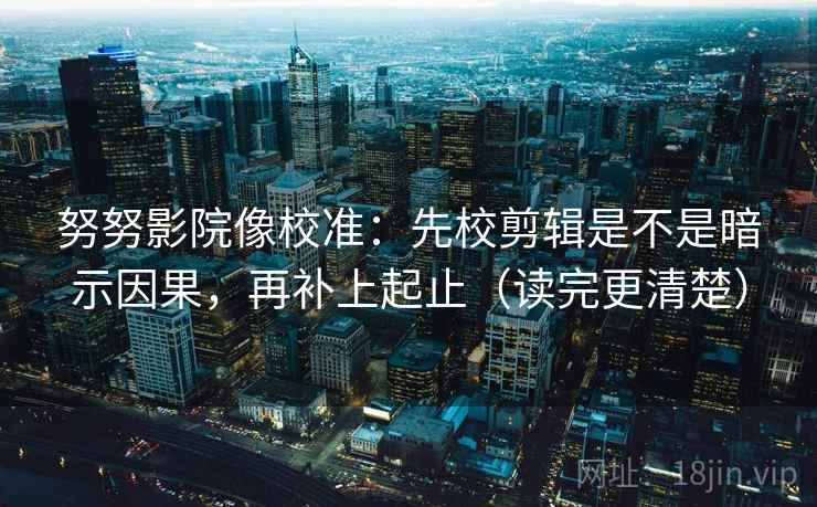 努努影院像校准:先校剪辑是不是暗示因果,再补上起止(读完更清楚) 努努影院像校准:先校剪辑是不是暗示因果,再补上起止(读完更清楚)