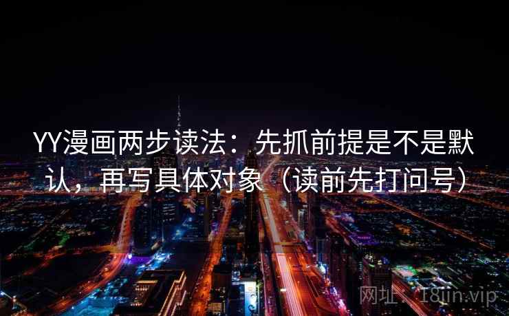 YY漫画两步读法:先抓前提是不是默认,再写具体对象(读前先打问号) YY漫画两步读法:先抓前提是不是默认,再写具体对象(读前先打问号)
