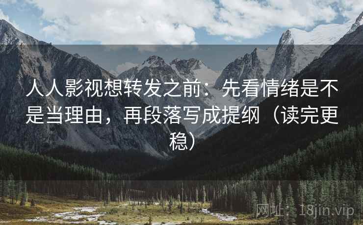 人人影视想转发之前：先看情绪是不是当理由，再段落写成提纲（读完更稳）