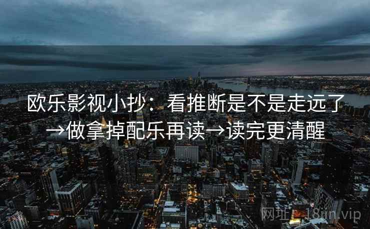 欧乐影视小抄：看推断是不是走远了→做拿掉配乐再读→读完更清醒