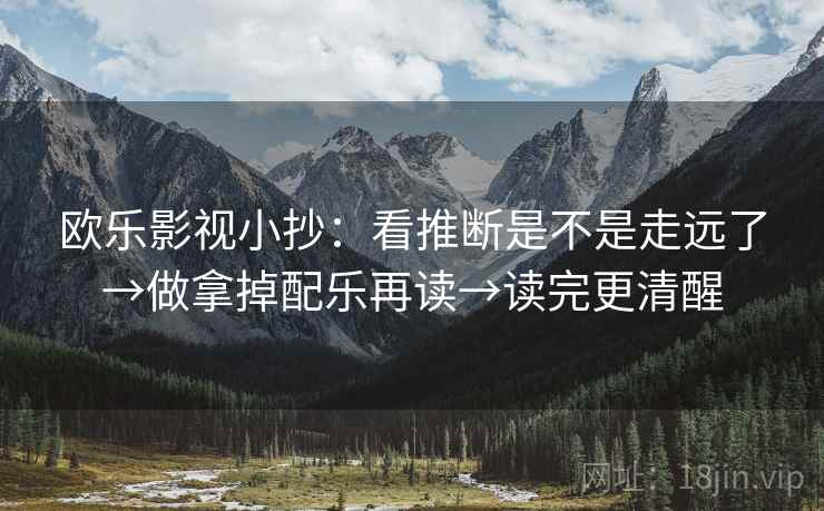 欧乐影视小抄:看推断是不是走远了→做拿掉配乐再读→读完更清醒 欧乐影视小抄:看推断是不是走远了→做拿掉配乐再读→读完更清醒