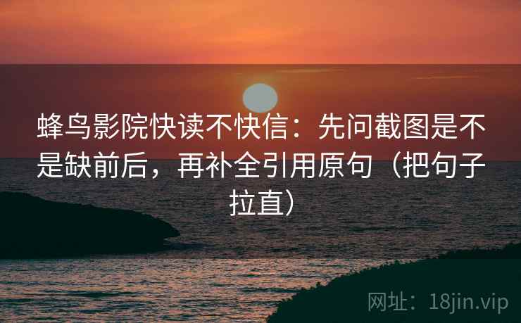 蜂鸟影院快读不快信:先问截图是不是缺前后,再补全引用原句(把句子拉直)