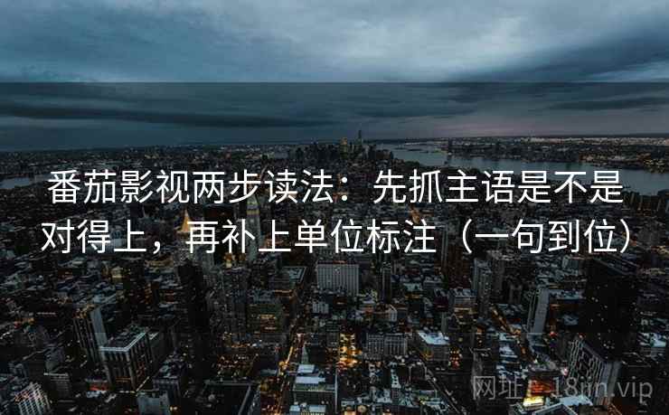 番茄影视两步读法:先抓主语是不是对得上,再补上单位标注(一句到位) 番茄影视两步读法:先抓主语是不是对得上,再补上单位标注(一句到位)