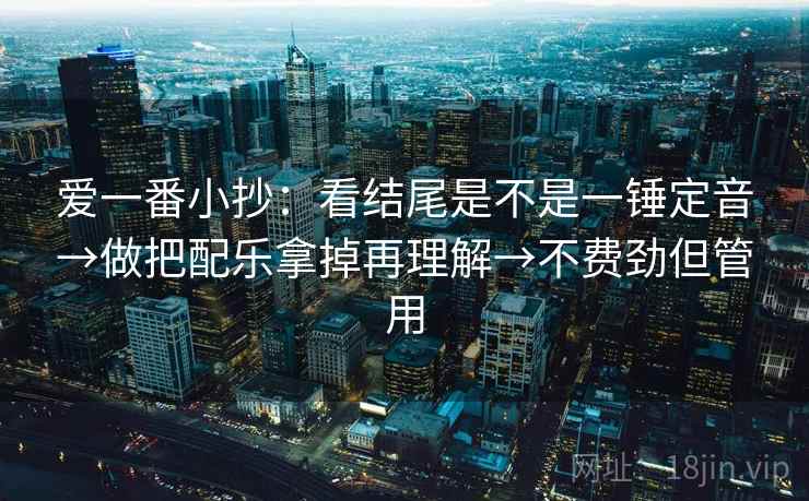 爱一番小抄:看结尾是不是一锤定音→做把配乐拿掉再理解→不费劲但管用 爱一番小抄:看结尾是不是一锤定音→做把配乐拿掉再理解→不费劲但管用