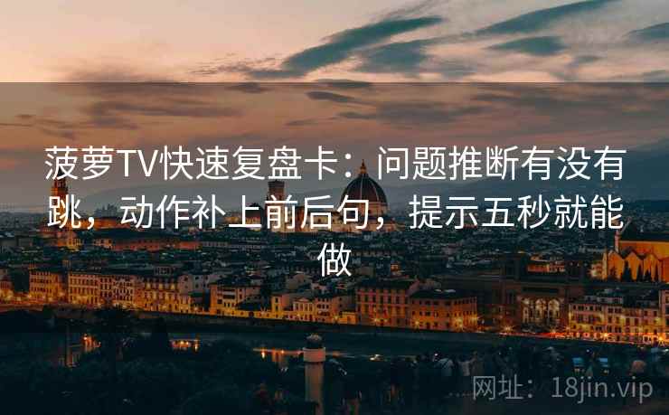 菠萝TV快速复盘卡:问题推断有没有跳,动作补上前后句,提示五秒就能做 菠萝TV快速复盘卡:问题推断有没有跳,动作补上前后句,提示五秒就能做