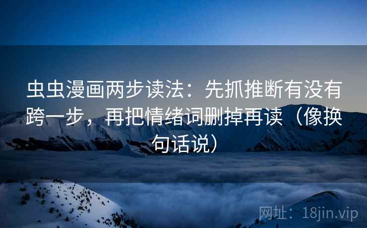 虫虫漫画两步读法:先抓推断有没有跨一步,再把情绪词删掉再读(像换句话说) 虫虫漫画两步读法:先抓推断有没有跨一步,再把情绪词删掉再读(像换句话说)
