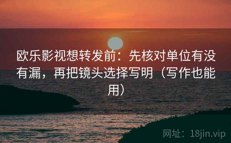 欧乐影视想转发前：先核对单位有没有漏，再把镜头选择写明（写作也能用）