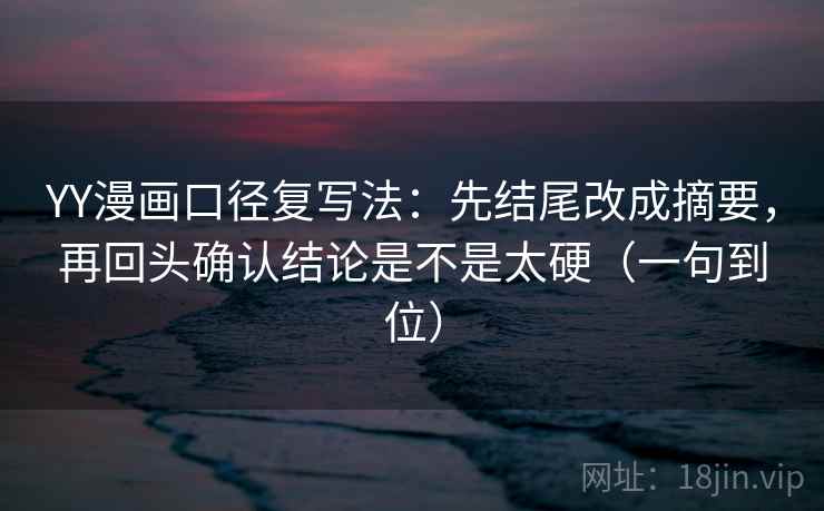YY漫画口径复写法:先结尾改成摘要,再回头确认结论是不是太硬(一句到位) YY漫画口径复写法:先结尾改成摘要,再回头确认结论是不是太硬(一句到位)