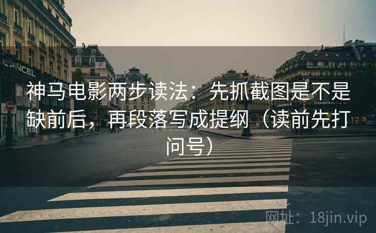 神马电影两步读法:先抓截图是不是缺前后,再段落写成提纲(读前先打问号)