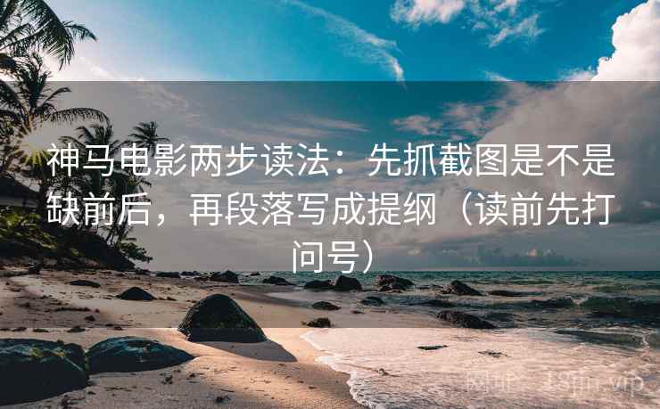 神马电影两步读法:先抓截图是不是缺前后,再段落写成提纲(读前先打问号) 神马电影两步读法:先抓截图是不是缺前后,再段落写成提纲(读前先打问号)