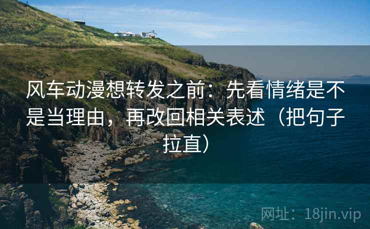 风车动漫想转发之前:先看情绪是不是当理由,再改回相关表述(把句子拉直) 风车动漫想转发之前:先看情绪是不是当理由,再改回相关表述(把句子拉直)