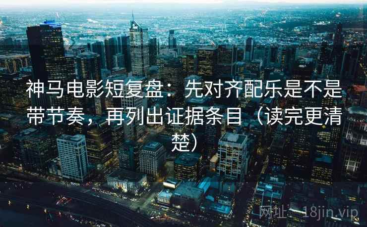 神马电影短复盘:先对齐配乐是不是带节奏,再列出证据条目(读完更清楚) 神马电影短复盘:先对齐配乐是不是带节奏,再列出证据条目(读完更清楚)