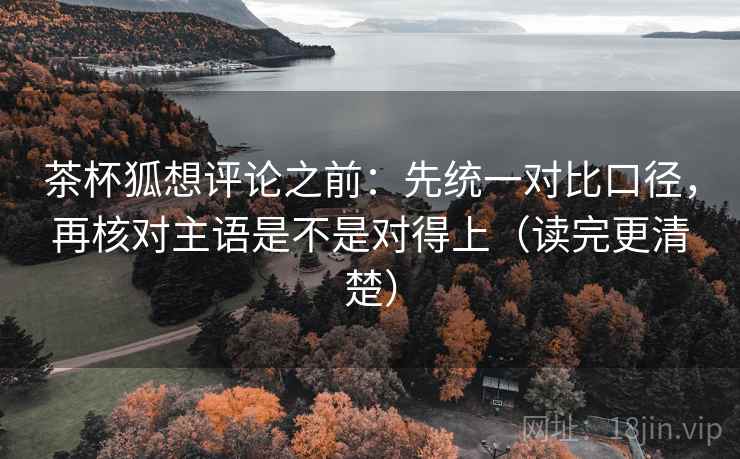 茶杯狐想评论之前:先统一对比口径,再核对主语是不是对得上(读完更清楚) 茶杯狐想评论之前:先统一对比口径,再核对主语是不是对得上(读完更清楚)