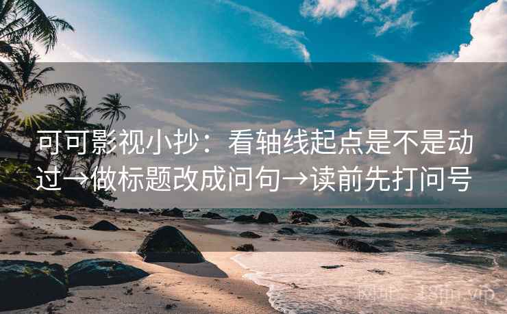 可可影视小抄:看轴线起点是不是动过→做标题改成问句→读前先打问号 可可影视小抄:看轴线起点是不是动过→做标题改成问句→读前先打问号