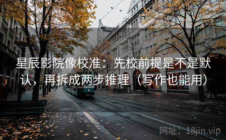 星辰影院像校准:先校前提是不是默认,再拆成两步推理(写作也能用)