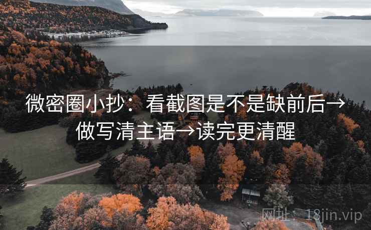 微密圈小抄:看截图是不是缺前后→做写清主语→读完更清醒 微密圈小抄:看截图是不是缺前后→做写清主语→读完更清醒