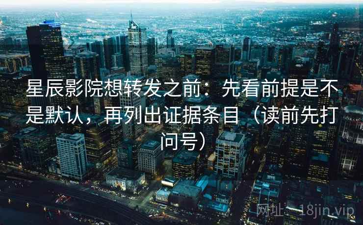 星辰影院想转发之前:先看前提是不是默认,再列出证据条目(读前先打问号)