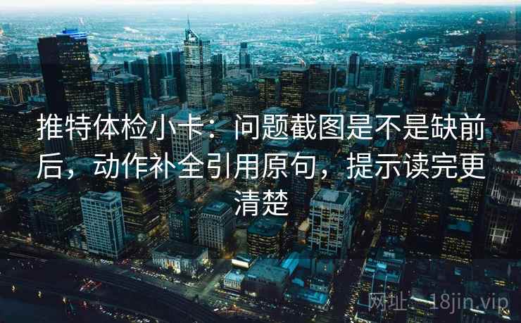 推特体检小卡:问题截图是不是缺前后,动作补全引用原句,提示读完更清楚