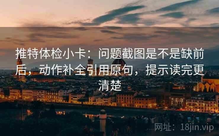 推特体检小卡:问题截图是不是缺前后,动作补全引用原句,提示读完更清楚 推特体检小卡:问题截图是不是缺前后,动作补全引用原句,提示读完更清楚