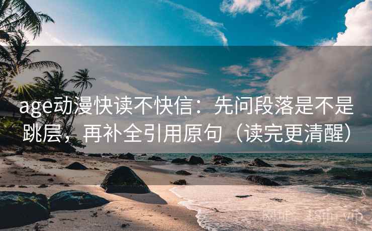 age动漫快读不快信:先问段落是不是跳层,再补全引用原句(读完更清醒)