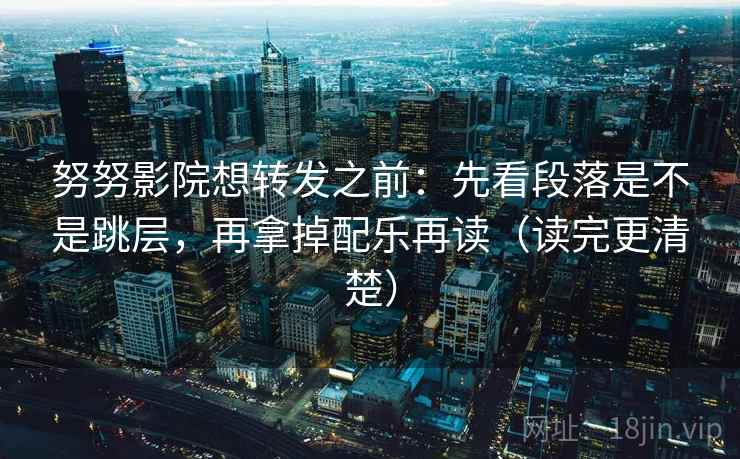努努影院想转发之前:先看段落是不是跳层,再拿掉配乐再读(读完更清楚) 努努影院想转发之前:先看段落是不是跳层,再拿掉配乐再读(读完更清楚)